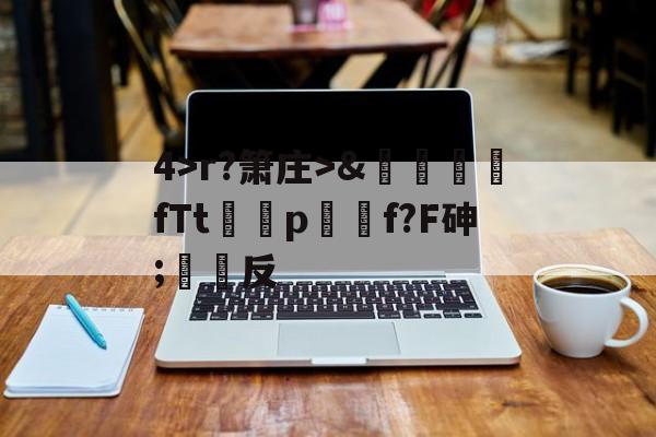 关于4>r?箫庄>&amp;麚蚳fTt圦驍p瑩傔f?F砷;反的信息-爱游戏娱乐