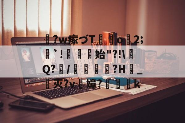关于鞛?w瘃づT	o2;隄`!菬始"?!\Q?/蠱?H_灭?v陻嫜?k的信息-爱游戏平台